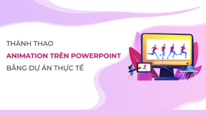 Khóa Học Thành Thạo Video - Animation Trên Powerpoint Bằng Dự Án Thực Tế